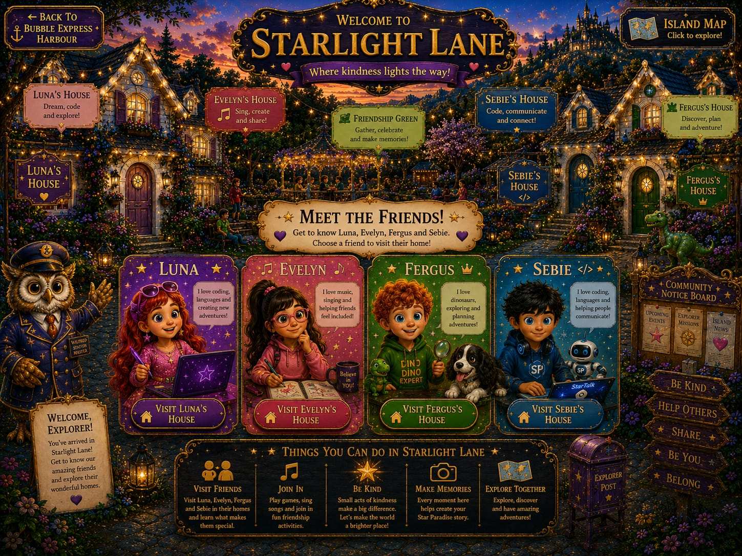 Welcome to Starlight Lane - Where kindness lights the way! Meet Luna, Evelyn, Fergus and Sebie. Choose a friend to visit their home!